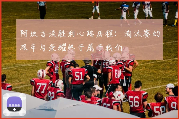 阿坎吉谈胜利心路历程：淘汰赛的艰辛与荣耀终于属于我们