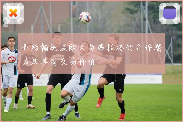 乔约翰逊谈欧文与弗拉格的合作潜力及其高交易价值