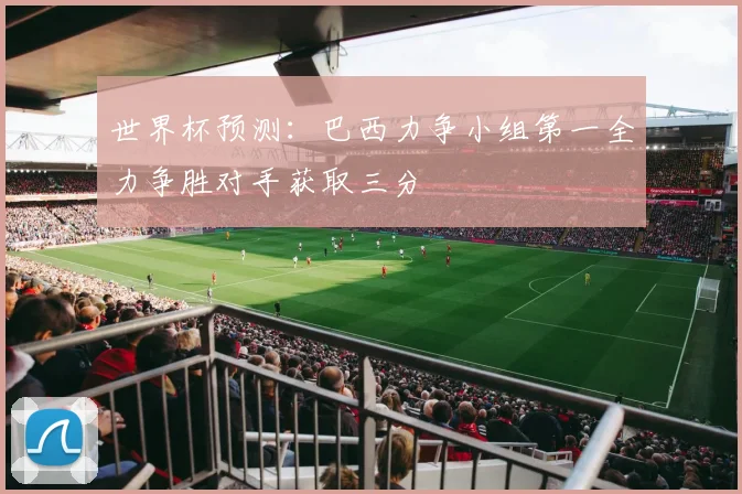 世界杯预测：巴西力争小组第一全力争胜对手获取三分