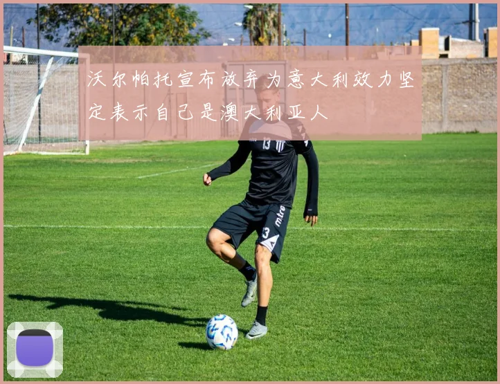 沃尔帕托宣布放弃为意大利效力坚定表示自己是澳大利亚人