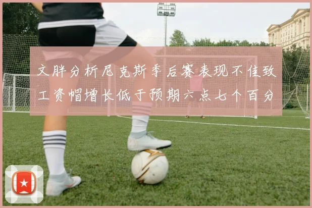 文胖分析尼克斯季后赛表现不佳致工资帽增长低于预期六点七个百分点
