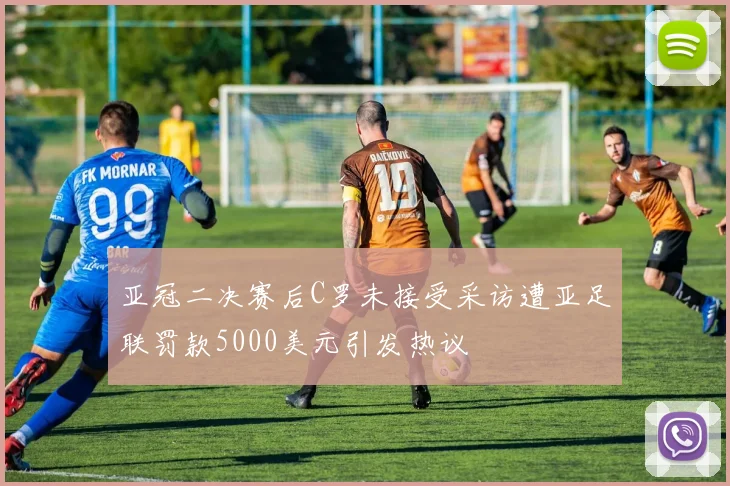 亚冠二决赛后C罗未接受采访遭亚足联罚款5000美元引发热议