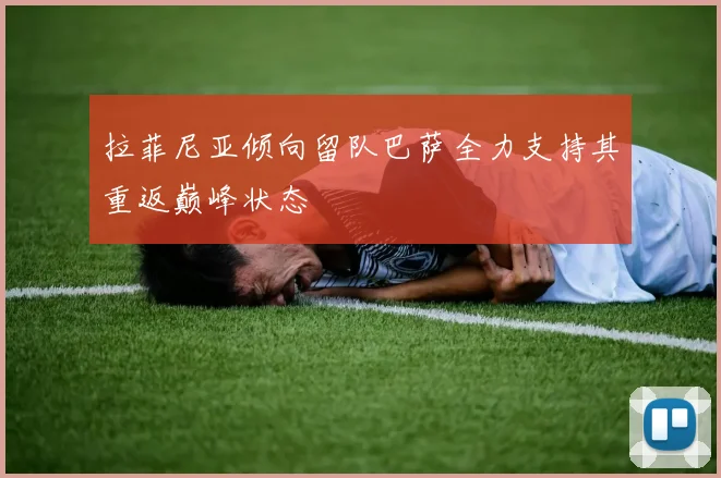 拉菲尼亚倾向留队巴萨全力支持其重返巅峰状态