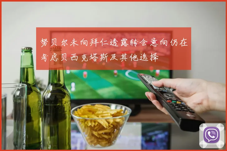 努贝尔未向拜仁透露转会意向仍在考虑贝西克塔斯及其他选择