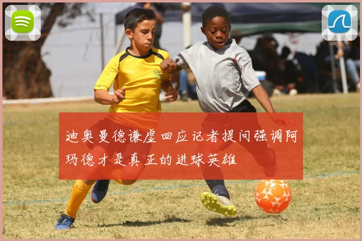 迪奥曼德谦虚回应记者提问强调阿玛德才是真正的进球英雄