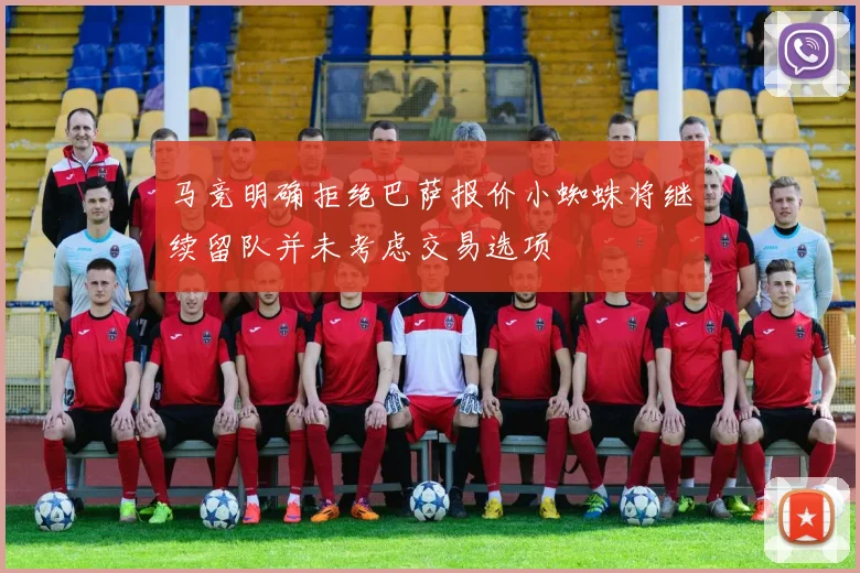 马竞明确拒绝巴萨报价小蜘蛛将继续留队并未考虑交易选项